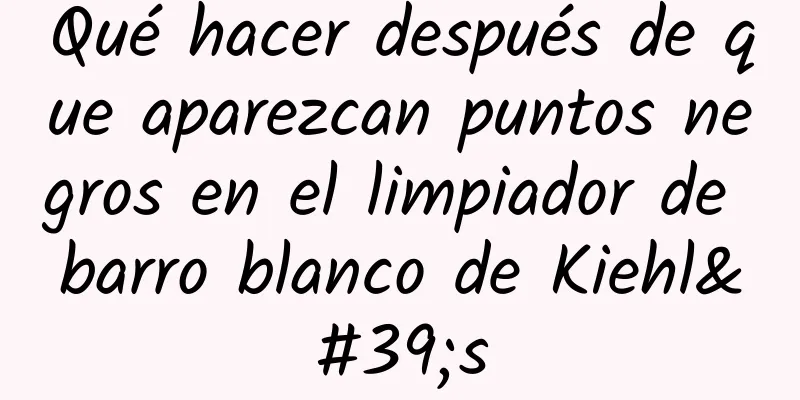 Qué hacer después de que aparezcan puntos negros en el limpiador de barro blanco de Kiehl's