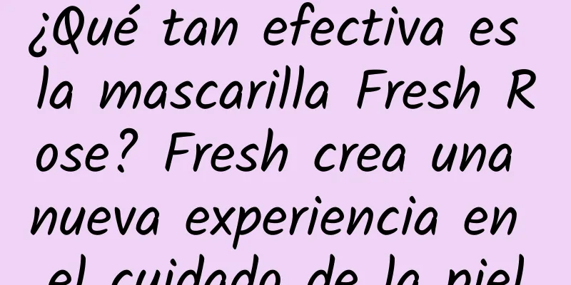 ¿Qué tan efectiva es la mascarilla Fresh Rose? Fresh crea una nueva experiencia en el cuidado de la piel