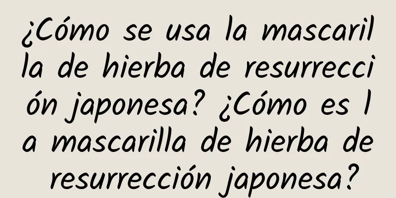 ¿Cómo se usa la mascarilla de hierba de resurrección japonesa? ¿Cómo es la mascarilla de hierba de resurrección japonesa?