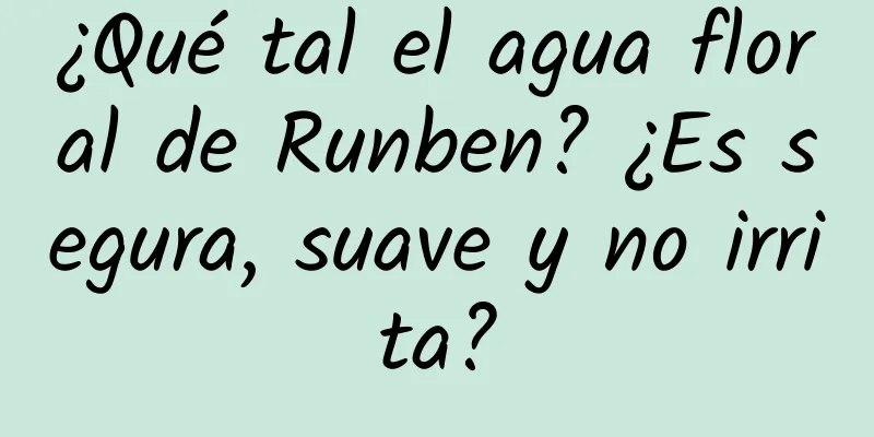 ¿Qué tal el agua floral de Runben? ¿Es segura, suave y no irrita?