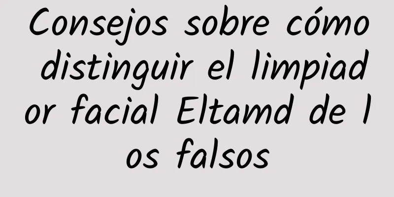 Consejos sobre cómo distinguir el limpiador facial Eltamd de los falsos