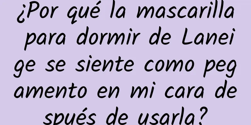 ¿Por qué la mascarilla para dormir de Laneige se siente como pegamento en mi cara después de usarla?