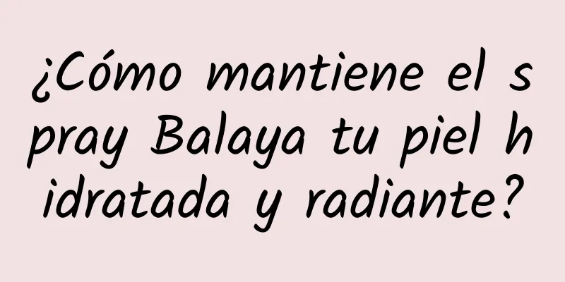 ¿Cómo mantiene el spray Balaya tu piel hidratada y radiante?