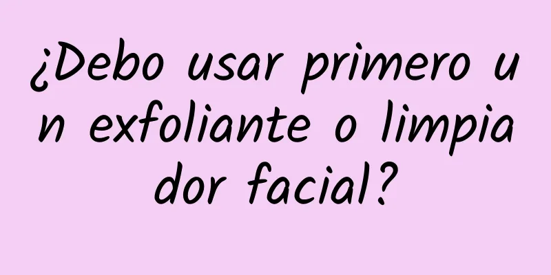 ¿Debo usar primero un exfoliante o limpiador facial?