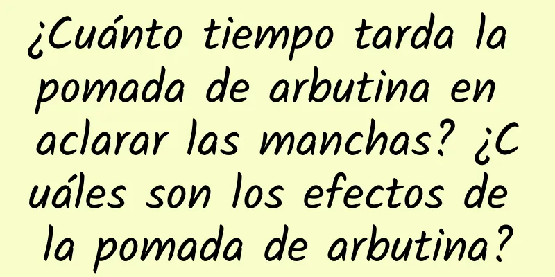 ¿Cuánto tiempo tarda la pomada de arbutina en aclarar las manchas? ¿Cuáles son los efectos de la pomada de arbutina?