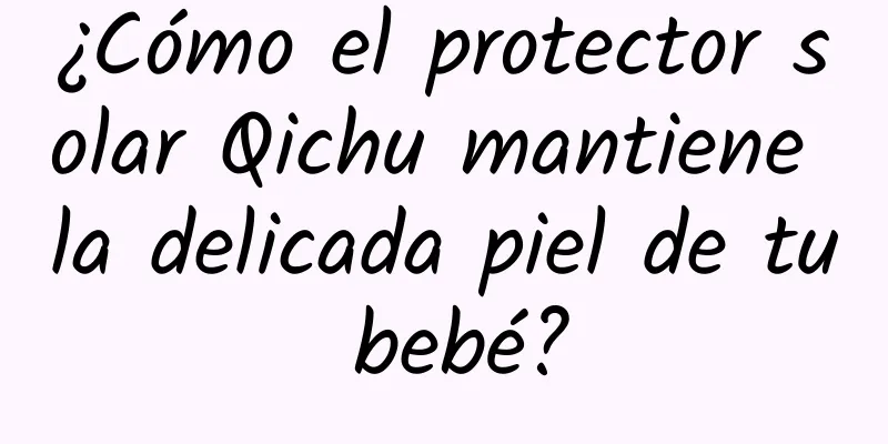 ¿Cómo el protector solar Qichu mantiene la delicada piel de tu bebé?