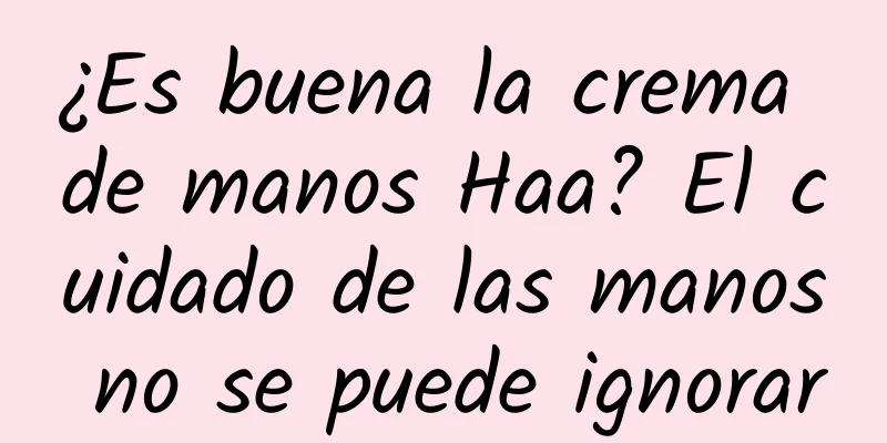 ¿Es buena la crema de manos Haa? El cuidado de las manos no se puede ignorar