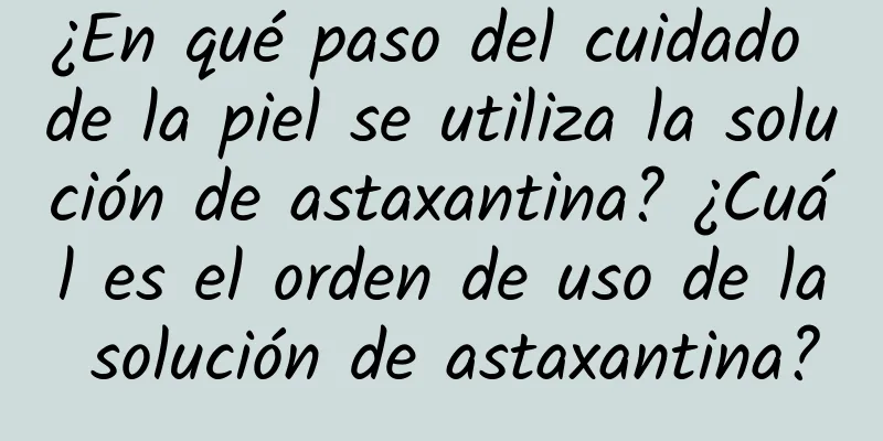 ¿En qué paso del cuidado de la piel se utiliza la solución de astaxantina? ¿Cuál es el orden de uso de la solución de astaxantina?