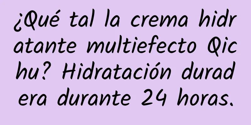 ¿Qué tal la crema hidratante multiefecto Qichu? Hidratación duradera durante 24 horas.