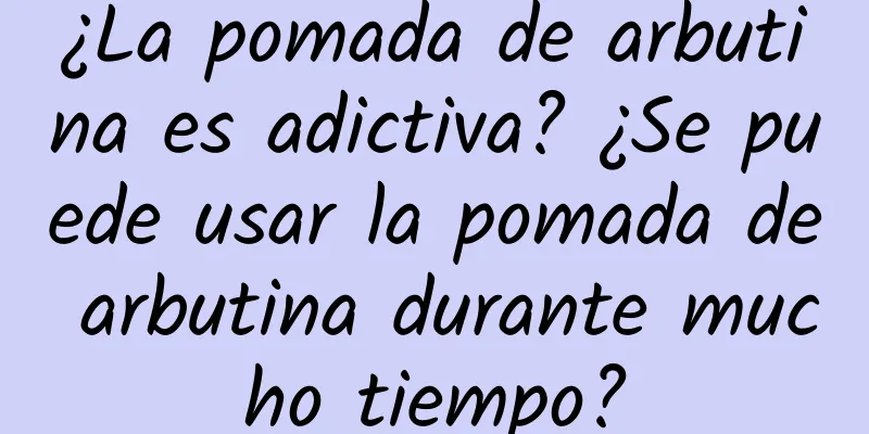 ¿La pomada de arbutina es adictiva? ¿Se puede usar la pomada de arbutina durante mucho tiempo?