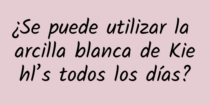 ¿Se puede utilizar la arcilla blanca de Kiehl’s todos los días?