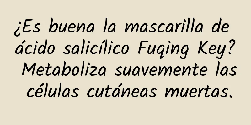 ¿Es buena la mascarilla de ácido salicílico Fuqing Key? Metaboliza suavemente las células cutáneas muertas.