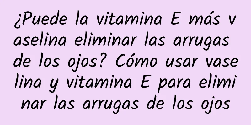 ¿Puede la vitamina E más vaselina eliminar las arrugas de los ojos? Cómo usar vaselina y vitamina E para eliminar las arrugas de los ojos