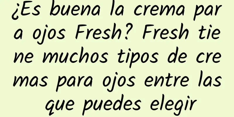 ¿Es buena la crema para ojos Fresh? Fresh tiene muchos tipos de cremas para ojos entre las que puedes elegir