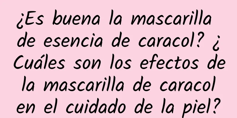 ¿Es buena la mascarilla de esencia de caracol? ¿Cuáles son los efectos de la mascarilla de caracol en el cuidado de la piel?