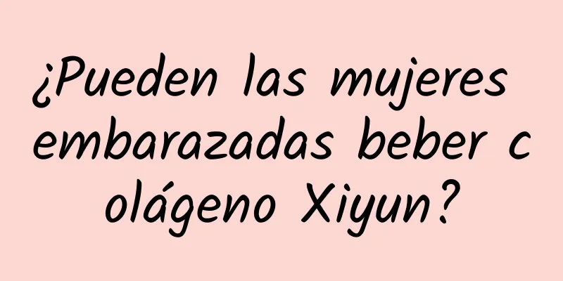 ¿Pueden las mujeres embarazadas beber colágeno Xiyun?