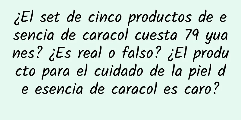 ¿El set de cinco productos de esencia de caracol cuesta 79 yuanes? ¿Es real o falso? ¿El producto para el cuidado de la piel de esencia de caracol es caro?