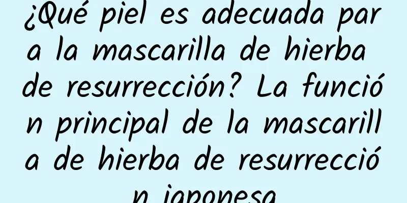 ¿Qué piel es adecuada para la mascarilla de hierba de resurrección? La función principal de la mascarilla de hierba de resurrección japonesa