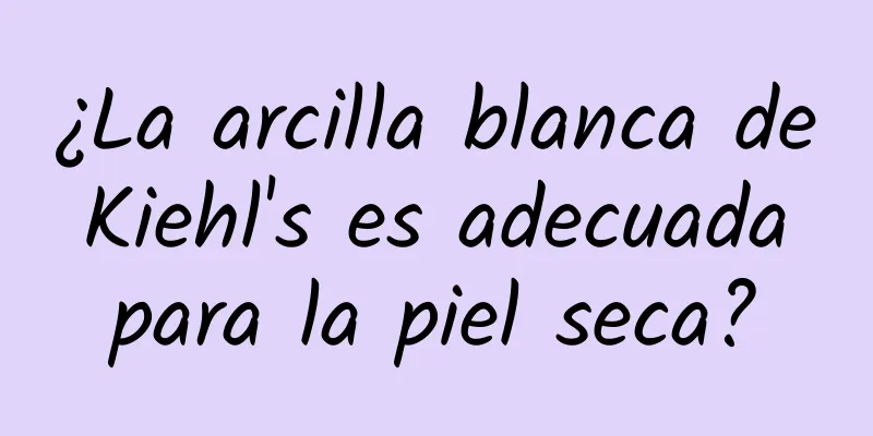 ¿La arcilla blanca de Kiehl's es adecuada para la piel seca?