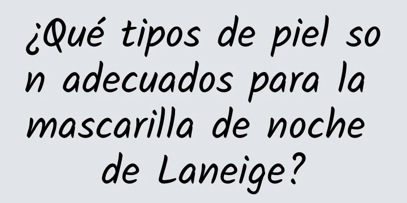 ¿Qué tipos de piel son adecuados para la mascarilla de noche de Laneige?