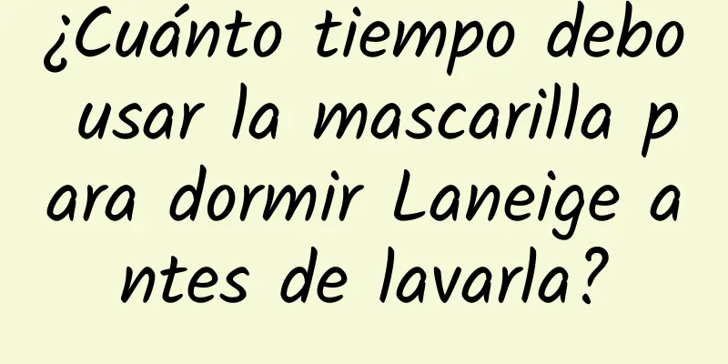 ¿Cuánto tiempo debo usar la mascarilla para dormir Laneige antes de lavarla?