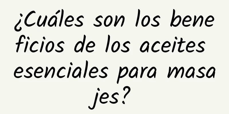 ¿Cuáles son los beneficios de los aceites esenciales para masajes?