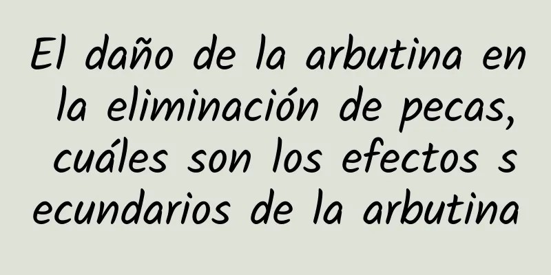 El daño de la arbutina en la eliminación de pecas, cuáles son los efectos secundarios de la arbutina