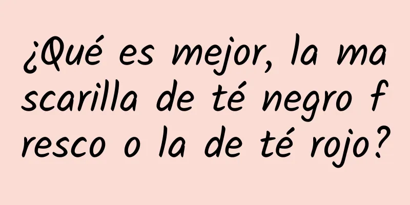¿Qué es mejor, la mascarilla de té negro fresco o la de té rojo?