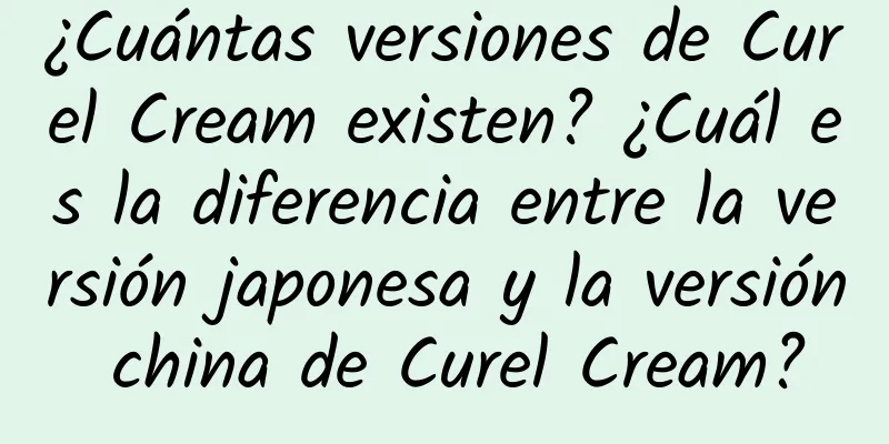 ¿Cuántas versiones de Curel Cream existen? ¿Cuál es la diferencia entre la versión japonesa y la versión china de Curel Cream?