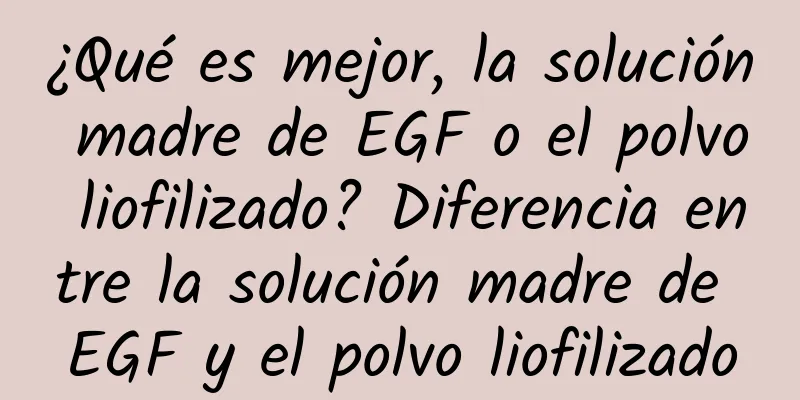 ¿Qué es mejor, la solución madre de EGF o el polvo liofilizado? Diferencia entre la solución madre de EGF y el polvo liofilizado