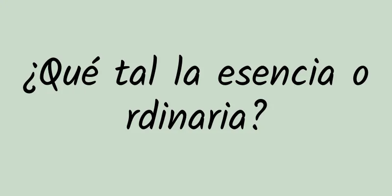 ¿Qué tal la esencia ordinaria?