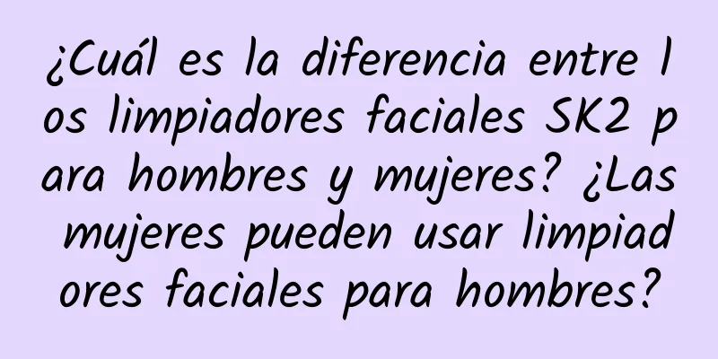 ¿Cuál es la diferencia entre los limpiadores faciales SK2 para hombres y mujeres? ¿Las mujeres pueden usar limpiadores faciales para hombres?