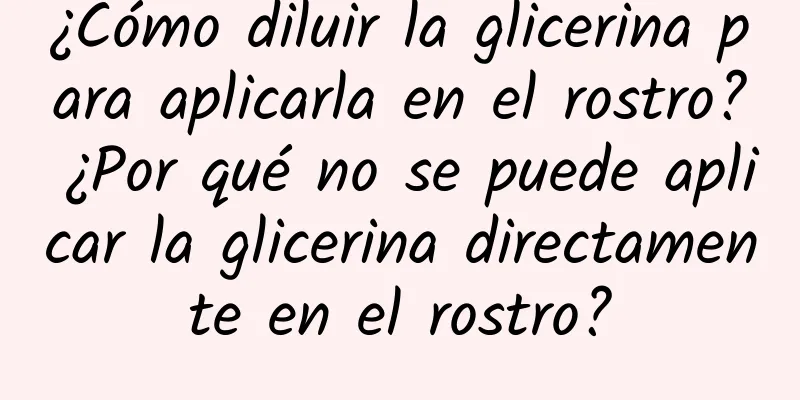 ¿Cómo diluir la glicerina para aplicarla en el rostro? ¿Por qué no se puede aplicar la glicerina directamente en el rostro?