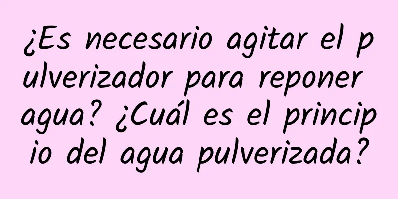 ¿Es necesario agitar el pulverizador para reponer agua? ¿Cuál es el principio del agua pulverizada?