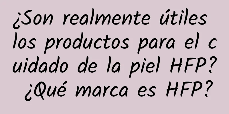 ¿Son realmente útiles los productos para el cuidado de la piel HFP? ¿Qué marca es HFP?