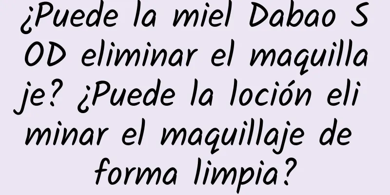 ¿Puede la miel Dabao SOD eliminar el maquillaje? ¿Puede la loción eliminar el maquillaje de forma limpia?