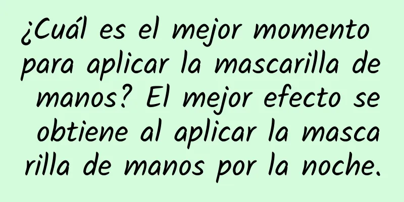 ¿Cuál es el mejor momento para aplicar la mascarilla de manos? El mejor efecto se obtiene al aplicar la mascarilla de manos por la noche.