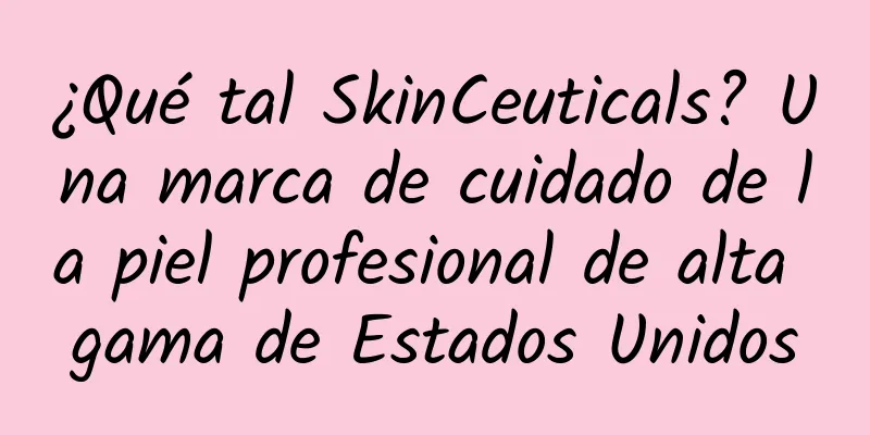 ¿Qué tal SkinCeuticals? Una marca de cuidado de la piel profesional de alta gama de Estados Unidos