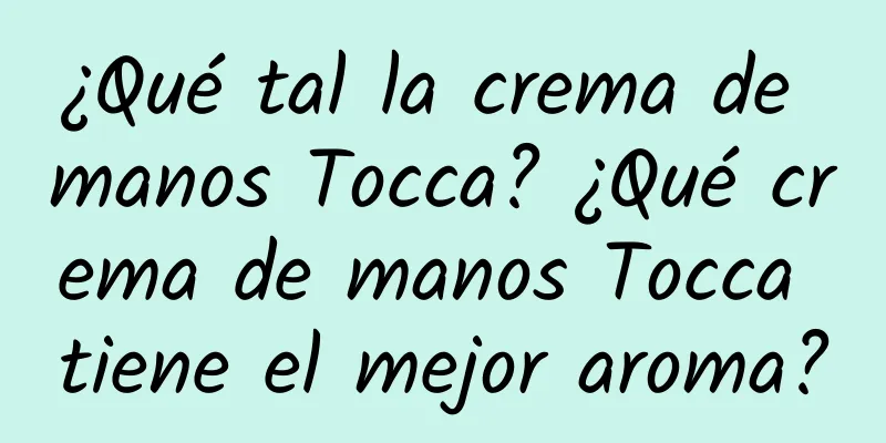 ¿Qué tal la crema de manos Tocca? ¿Qué crema de manos Tocca tiene el mejor aroma?