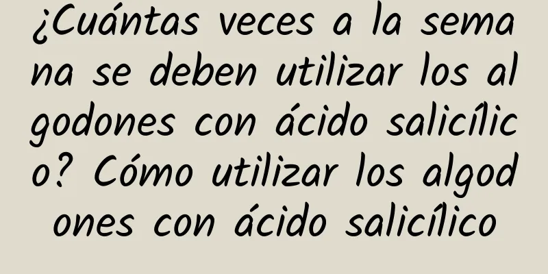 ¿Cuántas veces a la semana se deben utilizar los algodones con ácido salicílico? Cómo utilizar los algodones con ácido salicílico