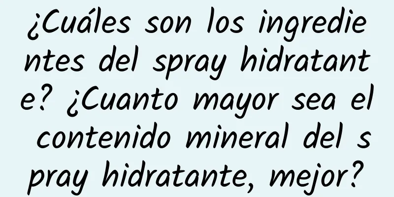 ¿Cuáles son los ingredientes del spray hidratante? ¿Cuanto mayor sea el contenido mineral del spray hidratante, mejor?