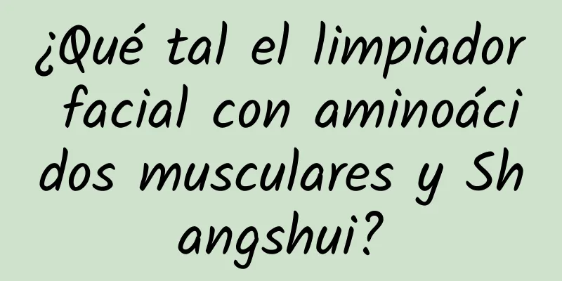 ¿Qué tal el limpiador facial con aminoácidos musculares y Shangshui?