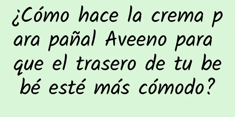 ¿Cómo hace la crema para pañal Aveeno para que el trasero de tu bebé esté más cómodo?