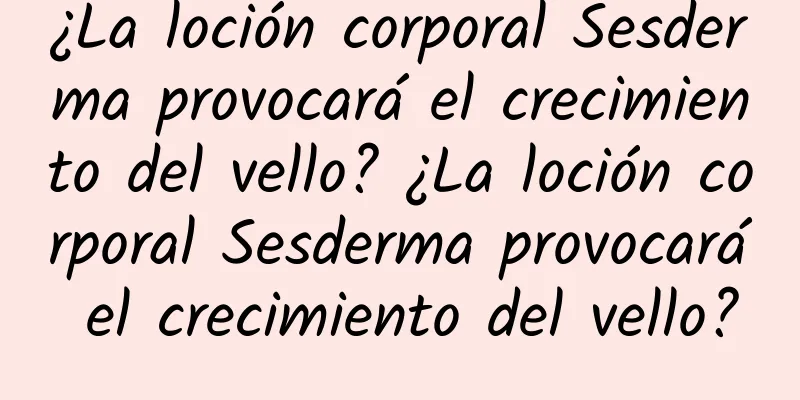 ¿La loción corporal Sesderma provocará el crecimiento del vello? ¿La loción corporal Sesderma provocará el crecimiento del vello?