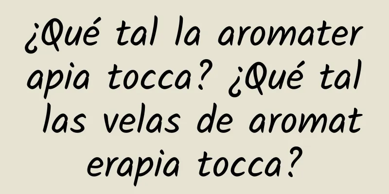 ¿Qué tal la aromaterapia tocca? ¿Qué tal las velas de aromaterapia tocca?