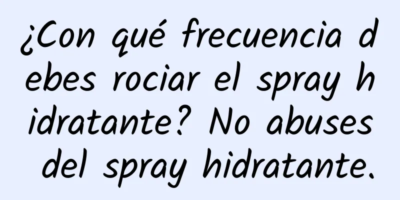 ¿Con qué frecuencia debes rociar el spray hidratante? No abuses del spray hidratante.