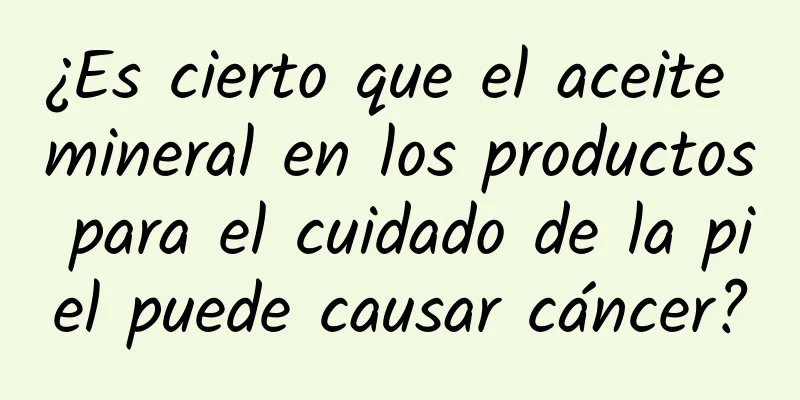 ¿Es cierto que el aceite mineral en los productos para el cuidado de la piel puede causar cáncer?