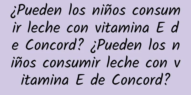 ¿Pueden los niños consumir leche con vitamina E de Concord? ¿Pueden los niños consumir leche con vitamina E de Concord?