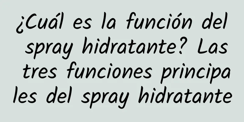 ¿Cuál es la función del spray hidratante? Las tres funciones principales del spray hidratante