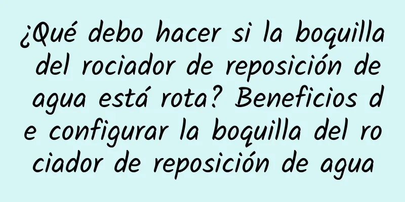 ¿Qué debo hacer si la boquilla del rociador de reposición de agua está rota? Beneficios de configurar la boquilla del rociador de reposición de agua